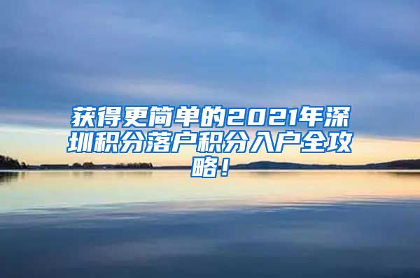 获得更简单的2021年深圳积分落户积分入户全攻略！