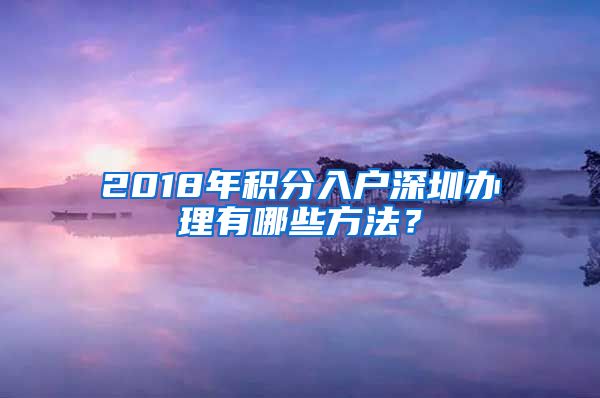 2018年积分入户深圳办理有哪些方法？