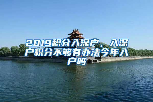 2019积分入深户，入深户积分不够有办法今年入户吗