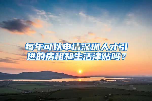 每年可以申请深圳人才引进的房租和生活津贴吗？