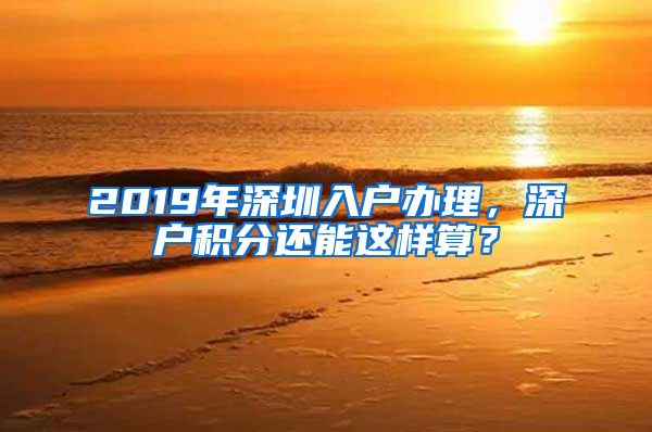 2019年深圳入户办理，深户积分还能这样算？