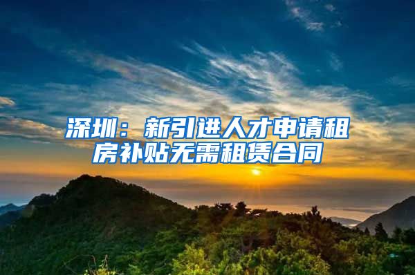 深圳：新引进人才申请租房补贴无需租赁合同