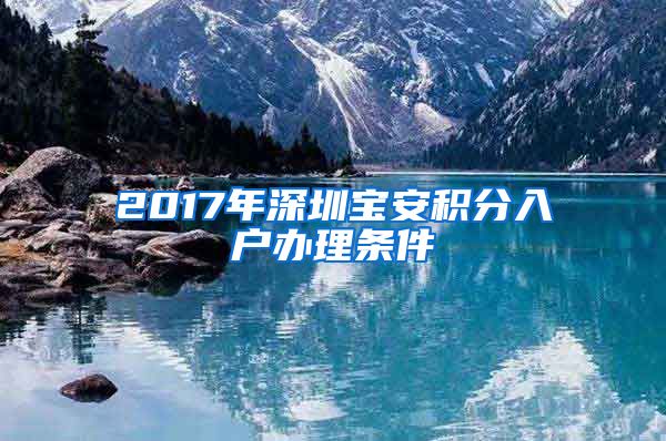 2017年深圳宝安积分入户办理条件