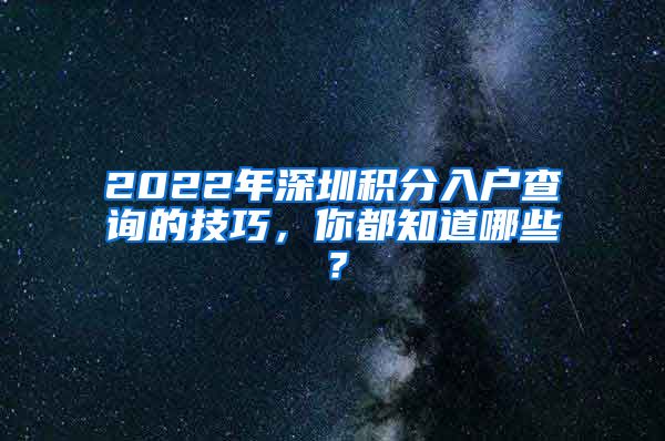 2022年深圳积分入户查询的技巧，你都知道哪些？