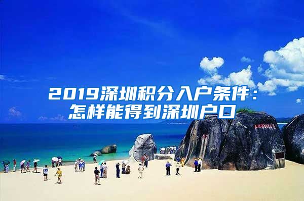 2019深圳积分入户条件：怎样能得到深圳户口