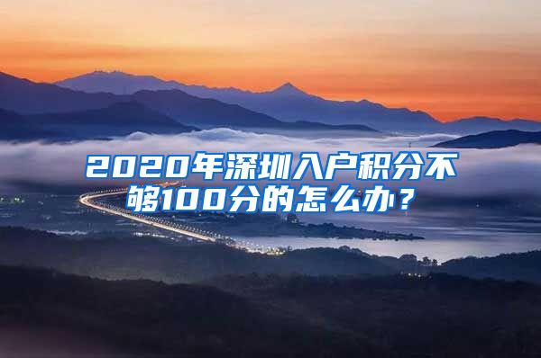 2020年深圳入户积分不够100分的怎么办？