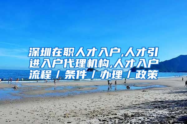 深圳在职人才入户,人才引进入户代理机构,人才入户流程／条件／办理／政策