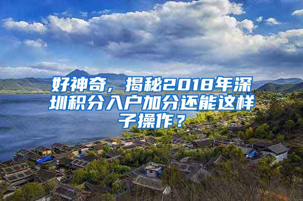 好神奇, 揭秘2018年深圳积分入户加分还能这样子操作？