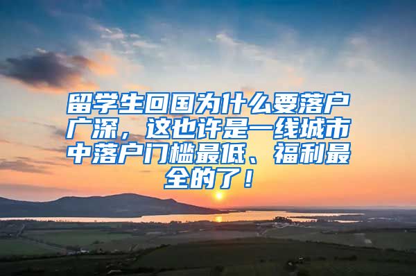 留学生回国为什么要落户广深，这也许是一线城市中落户门槛最低、福利最全的了！