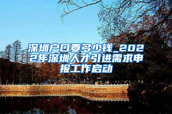 深圳户口要多少钱_2022年深圳人才引进需求申报工作启动