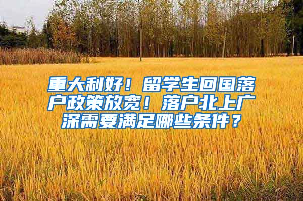 重大利好！留学生回国落户政策放宽！落户北上广深需要满足哪些条件？