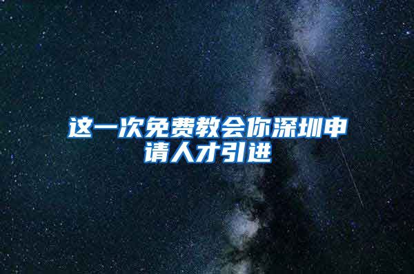 这一次免费教会你深圳申请人才引进