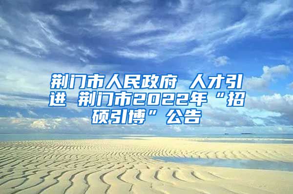 荆门市人民政府 人才引进 荆门市2022年“招硕引博”公告