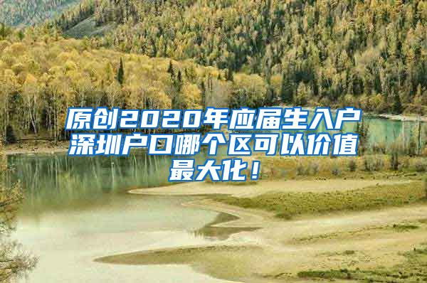 原创2020年应届生入户深圳户口哪个区可以价值最大化！
