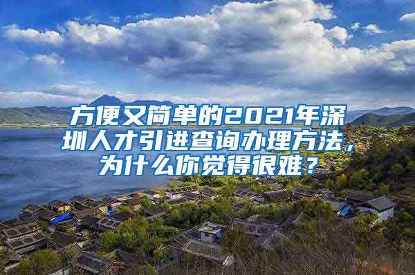 方便又简单的2021年深圳人才引进查询办理方法，为什么你觉得很难？