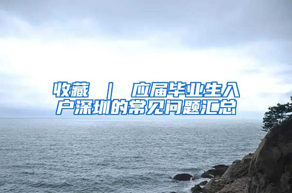 收藏 ｜ 应届毕业生入户深圳的常见问题汇总
