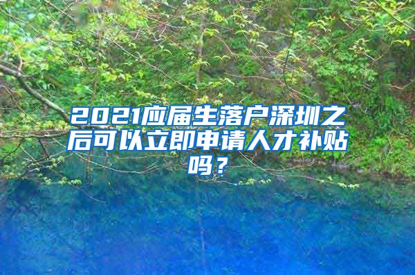 2021应届生落户深圳之后可以立即申请人才补贴吗？
