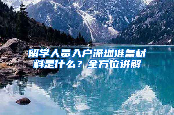 留学人员入户深圳准备材料是什么？全方位讲解