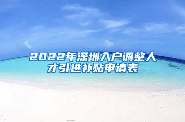 2022年深圳入户调整人才引进补贴申请表