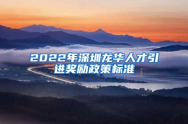 2022年深圳龙华人才引进奖励政策标准