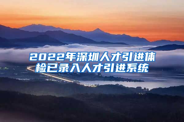 2022年深圳人才引进体检已录入人才引进系统
