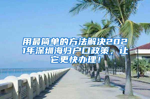 用最简单的方法解决2021年深圳海归户口政策，让它更快办理！