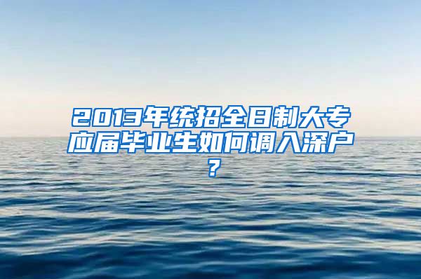 2013年统招全日制大专应届毕业生如何调入深户？