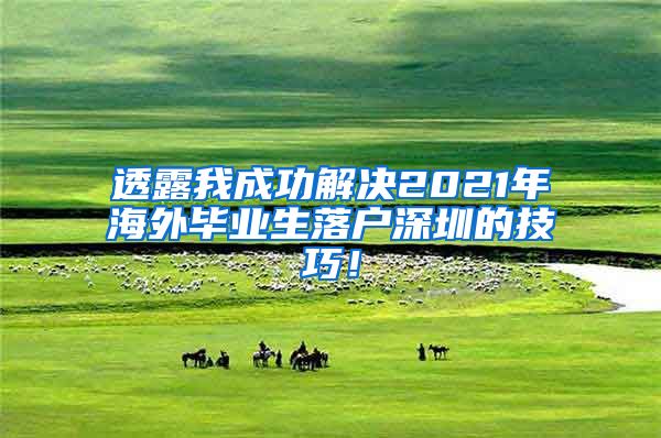 透露我成功解决2021年海外毕业生落户深圳的技巧！