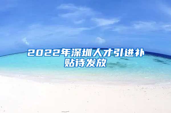 2022年深圳人才引进补贴待发放