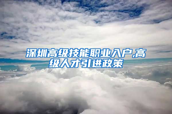 深圳高级技能职业入户,高级人才引进政策