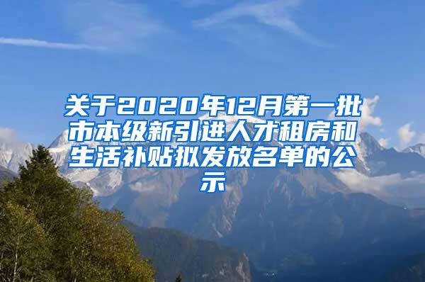 关于2020年12月第一批市本级新引进人才租房和生活补贴拟发放名单的公示