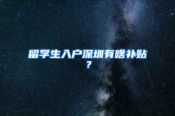 留学生入户深圳有啥补贴？