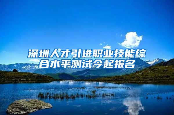 深圳人才引进职业技能综合水平测试今起报名