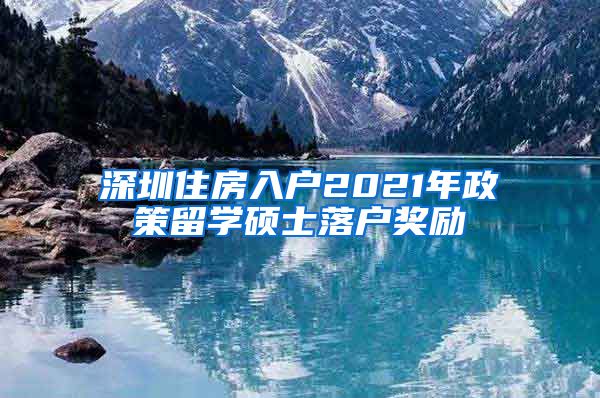 深圳住房入户2021年政策留学硕士落户奖励