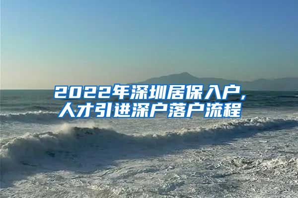 2022年深圳居保入户,人才引进深户落户流程