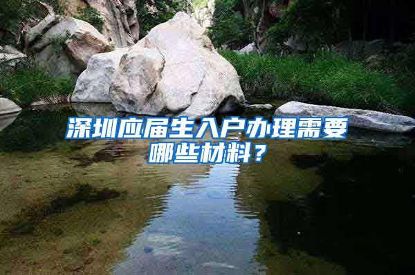 深圳应届生入户办理需要哪些材料？