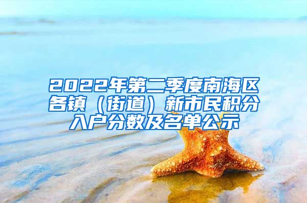 2022年第二季度南海区各镇（街道）新市民积分入户分数及名单公示