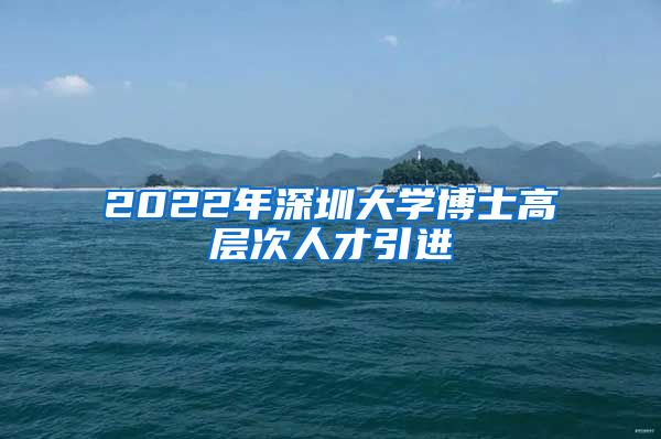 2022年深圳大学博士高层次人才引进