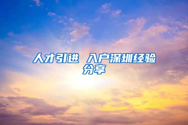 人才引进 入户深圳经验分享