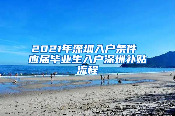 2021年深圳入户条件 应届毕业生入户深圳补贴流程