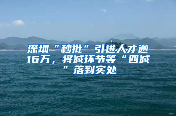 深圳“秒批”引进人才逾16万，将减环节等“四减”落到实处