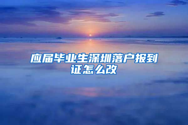 应届毕业生深圳落户报到证怎么改