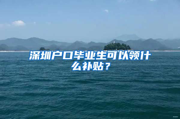 深圳户口毕业生可以领什么补贴？