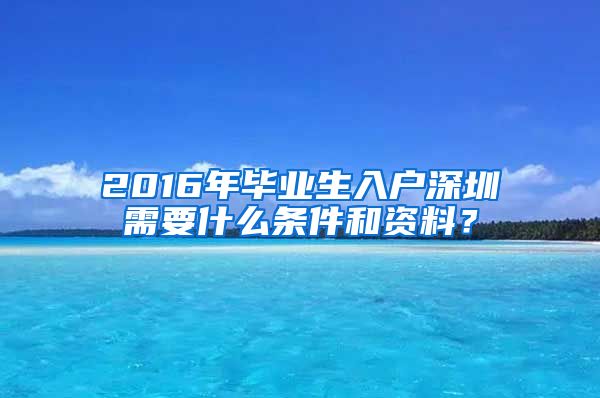 2016年毕业生入户深圳需要什么条件和资料？
