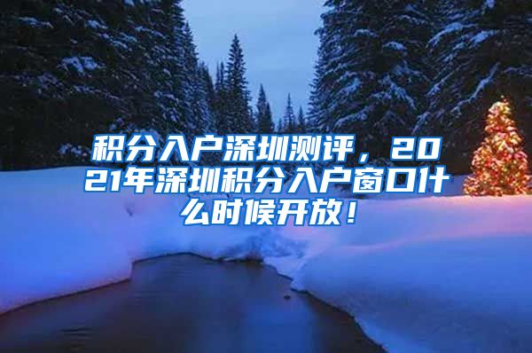 积分入户深圳测评，2021年深圳积分入户窗口什么时候开放！