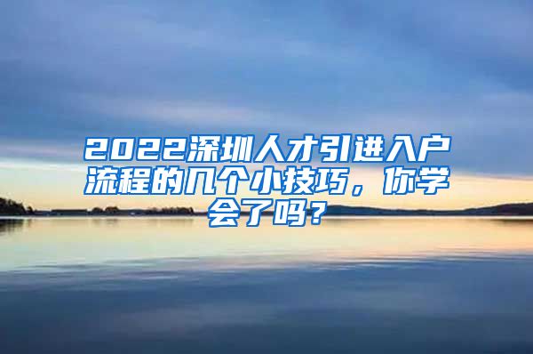 2022深圳人才引进入户流程的几个小技巧，你学会了吗？