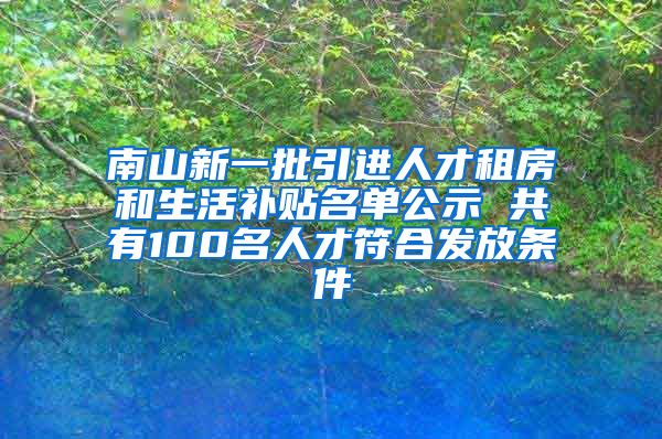 南山新一批引进人才租房和生活补贴名单公示 共有100名人才符合发放条件