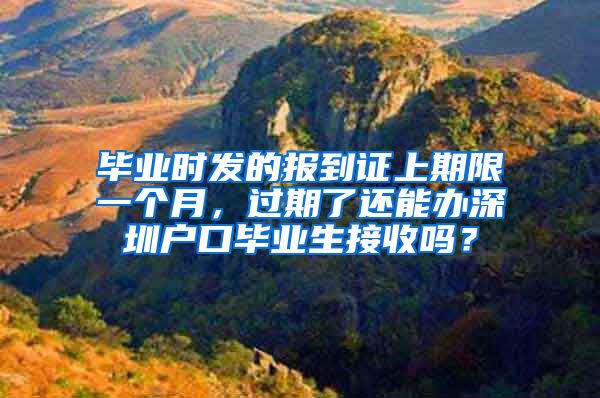 毕业时发的报到证上期限一个月，过期了还能办深圳户口毕业生接收吗？