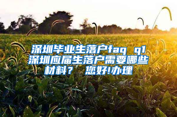 深圳毕业生落户faq q1深圳应届生落户需要哪些材料？ 您好!办理