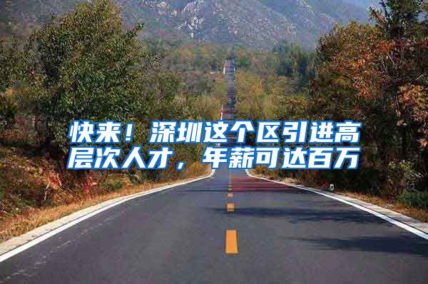 快来！深圳这个区引进高层次人才，年薪可达百万